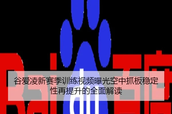 谷爱凌新赛季训练视频曝光空中抓板稳定性再提升的全面解读