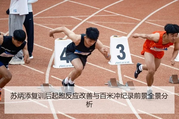 苏炳添复训后起跑反应改善与百米冲纪录前景全景分析