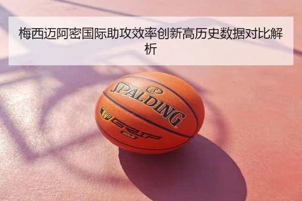 梅西迈阿密国际助攻效率创新高历史数据对比解析